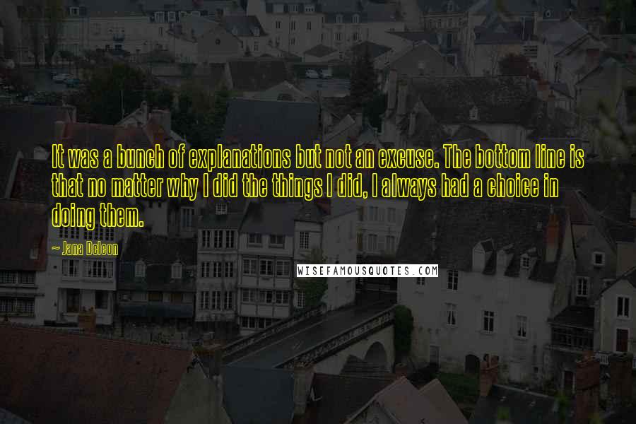 Jana Deleon Quotes: It was a bunch of explanations but not an excuse. The bottom line is that no matter why I did the things I did, I always had a choice in doing them.