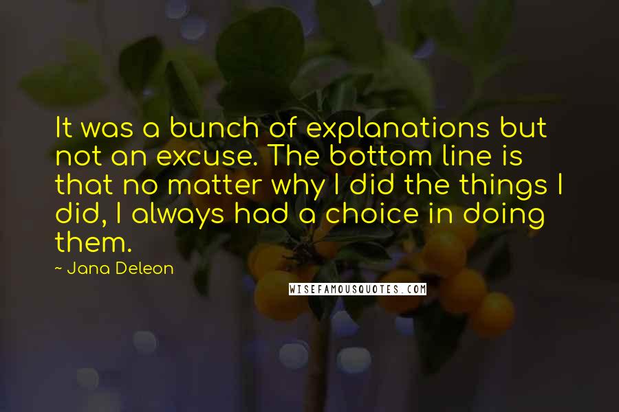 Jana Deleon Quotes: It was a bunch of explanations but not an excuse. The bottom line is that no matter why I did the things I did, I always had a choice in doing them.