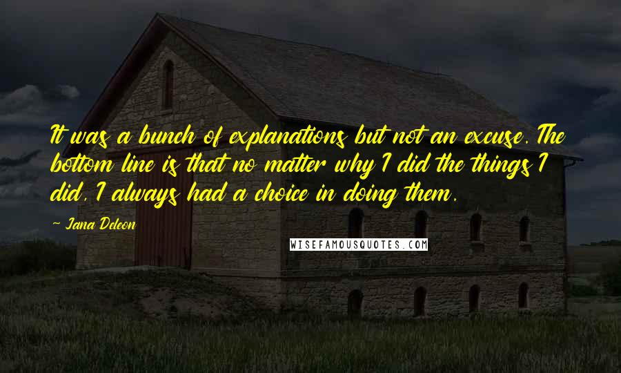 Jana Deleon Quotes: It was a bunch of explanations but not an excuse. The bottom line is that no matter why I did the things I did, I always had a choice in doing them.