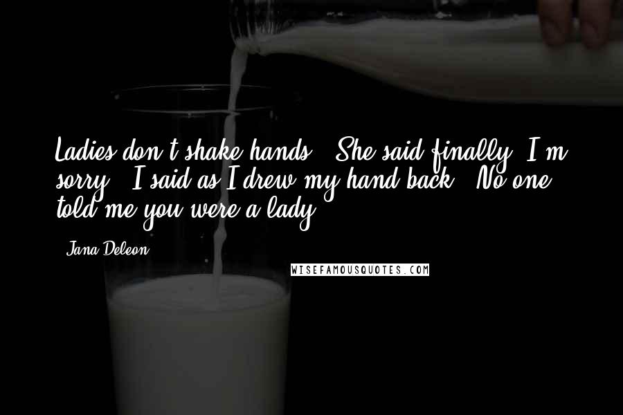 Jana Deleon Quotes: Ladies don't shake hands," She said finally."I'm sorry," I said as I drew my hand back. "No one told me you were a lady.