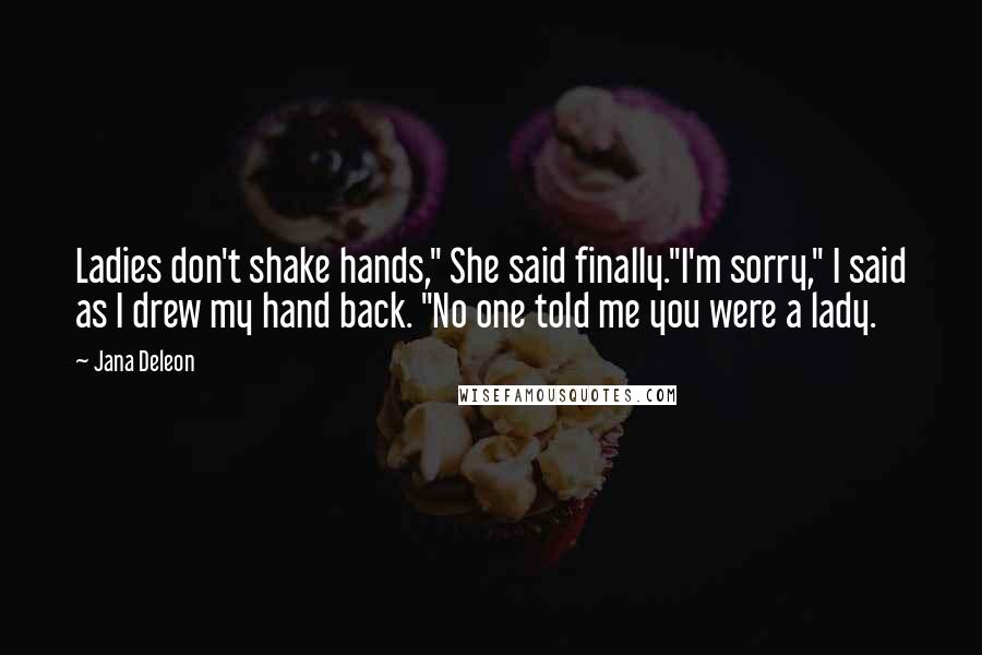 Jana Deleon Quotes: Ladies don't shake hands," She said finally."I'm sorry," I said as I drew my hand back. "No one told me you were a lady.