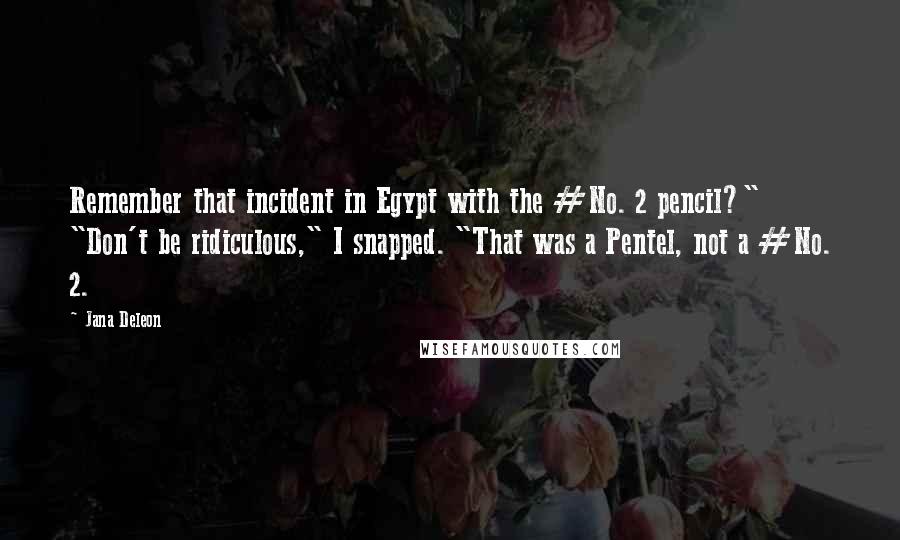 Jana Deleon Quotes: Remember that incident in Egypt with the #No. 2 pencil?" "Don't be ridiculous," I snapped. "That was a Pentel, not a #No. 2.