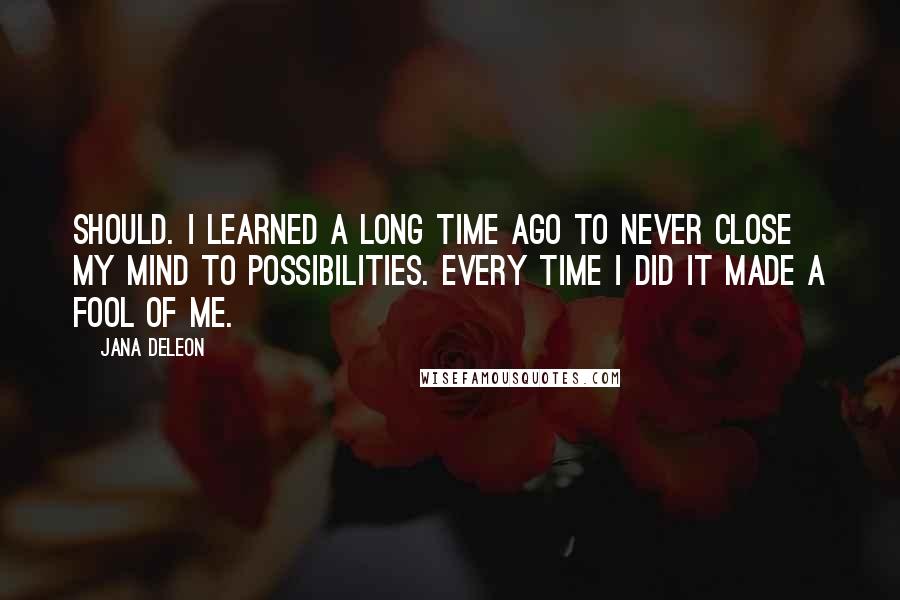 Jana Deleon Quotes: Should. I learned a long time ago to never close my mind to possibilities. Every time I did it made a fool of me.