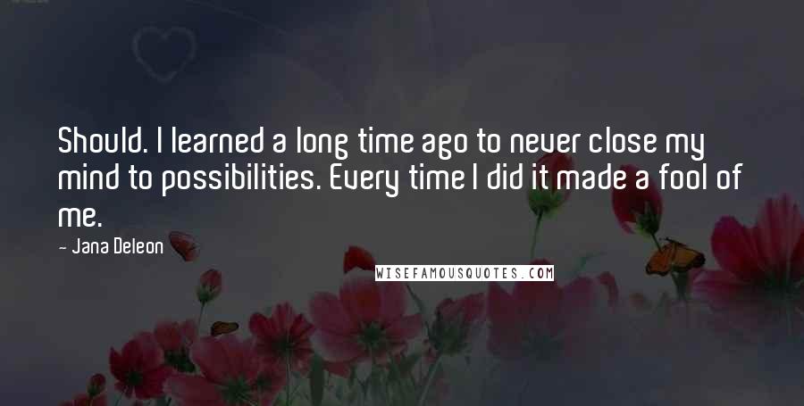 Jana Deleon Quotes: Should. I learned a long time ago to never close my mind to possibilities. Every time I did it made a fool of me.