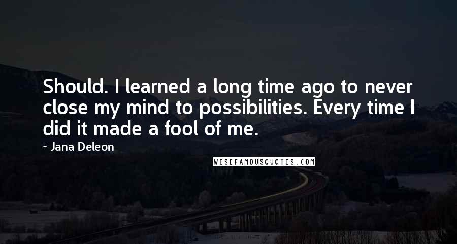 Jana Deleon Quotes: Should. I learned a long time ago to never close my mind to possibilities. Every time I did it made a fool of me.
