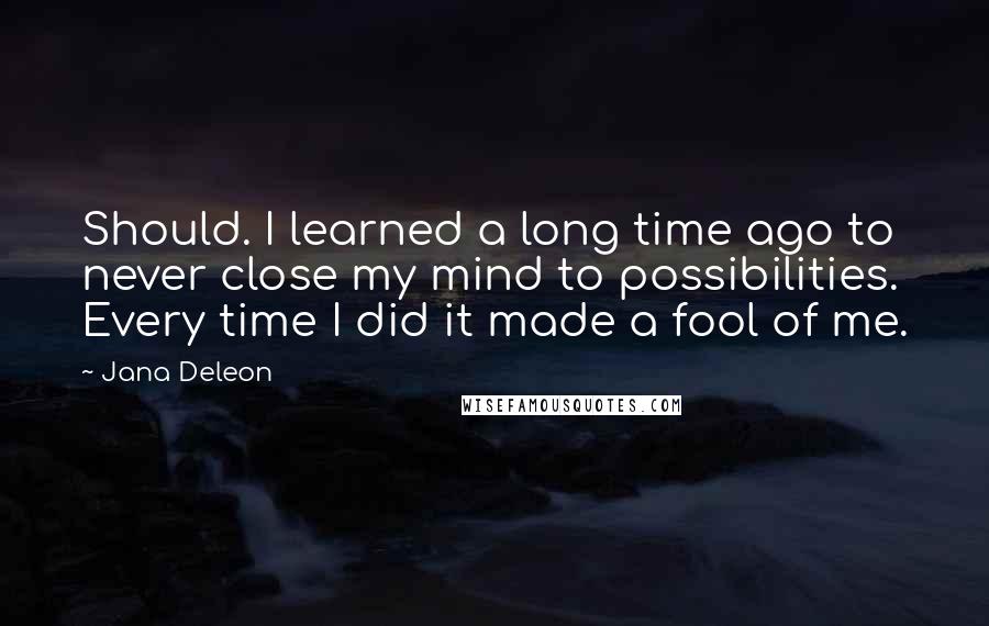 Jana Deleon Quotes: Should. I learned a long time ago to never close my mind to possibilities. Every time I did it made a fool of me.