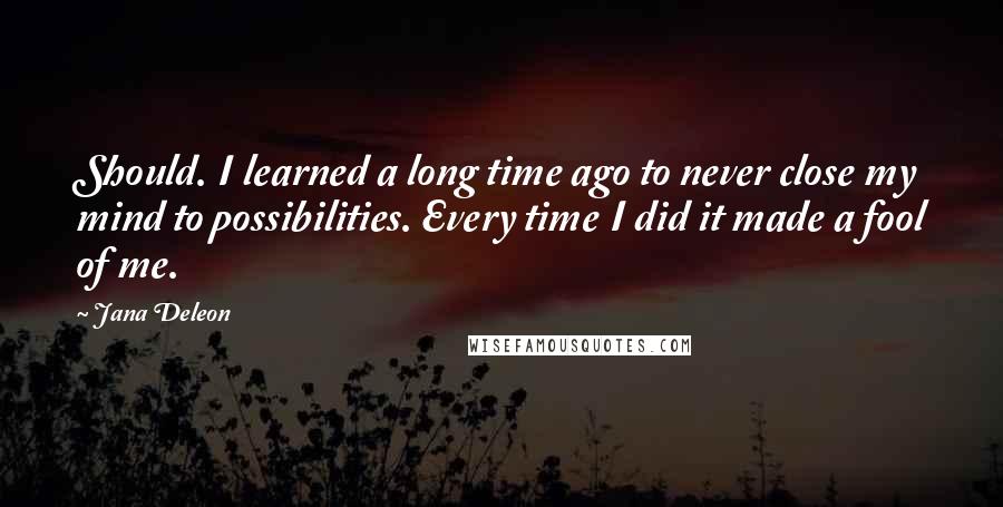 Jana Deleon Quotes: Should. I learned a long time ago to never close my mind to possibilities. Every time I did it made a fool of me.