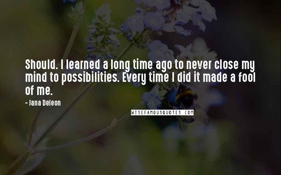 Jana Deleon Quotes: Should. I learned a long time ago to never close my mind to possibilities. Every time I did it made a fool of me.