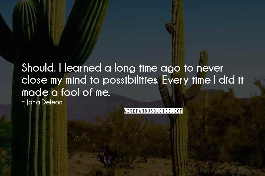 Jana Deleon Quotes: Should. I learned a long time ago to never close my mind to possibilities. Every time I did it made a fool of me.