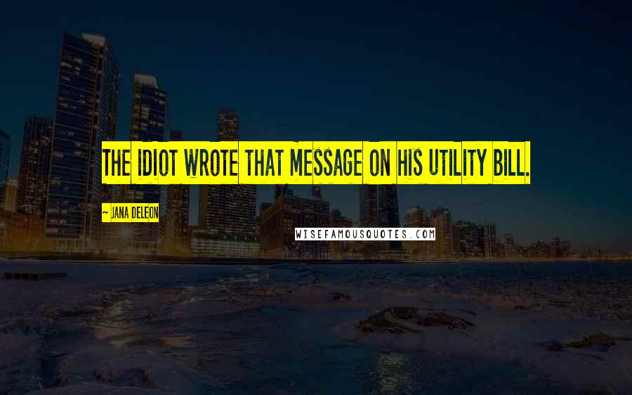 Jana Deleon Quotes: The idiot wrote that message on his utility bill.