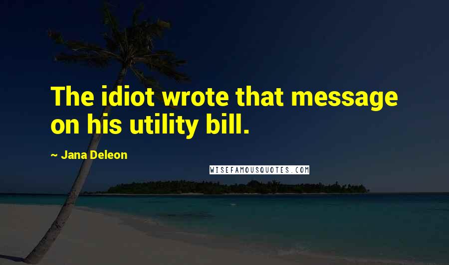 Jana Deleon Quotes: The idiot wrote that message on his utility bill.