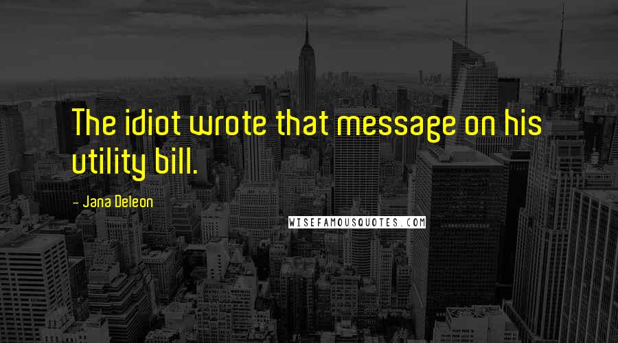 Jana Deleon Quotes: The idiot wrote that message on his utility bill.