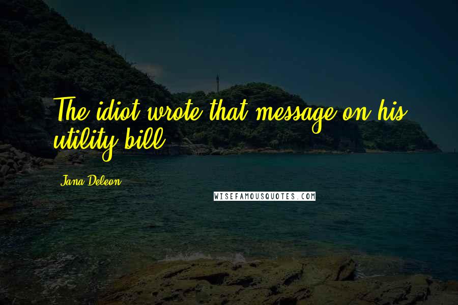 Jana Deleon Quotes: The idiot wrote that message on his utility bill.