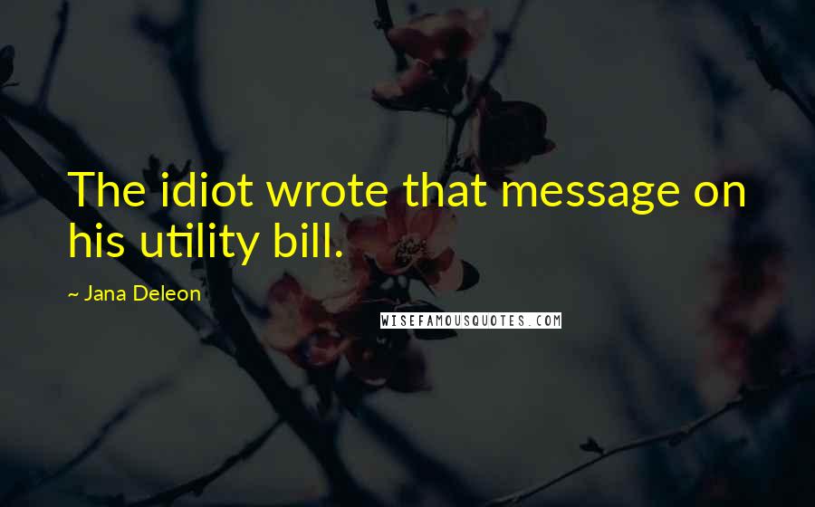 Jana Deleon Quotes: The idiot wrote that message on his utility bill.