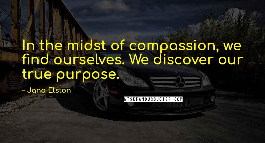 Jana Elston Quotes: In the midst of compassion, we find ourselves. We discover our true purpose.