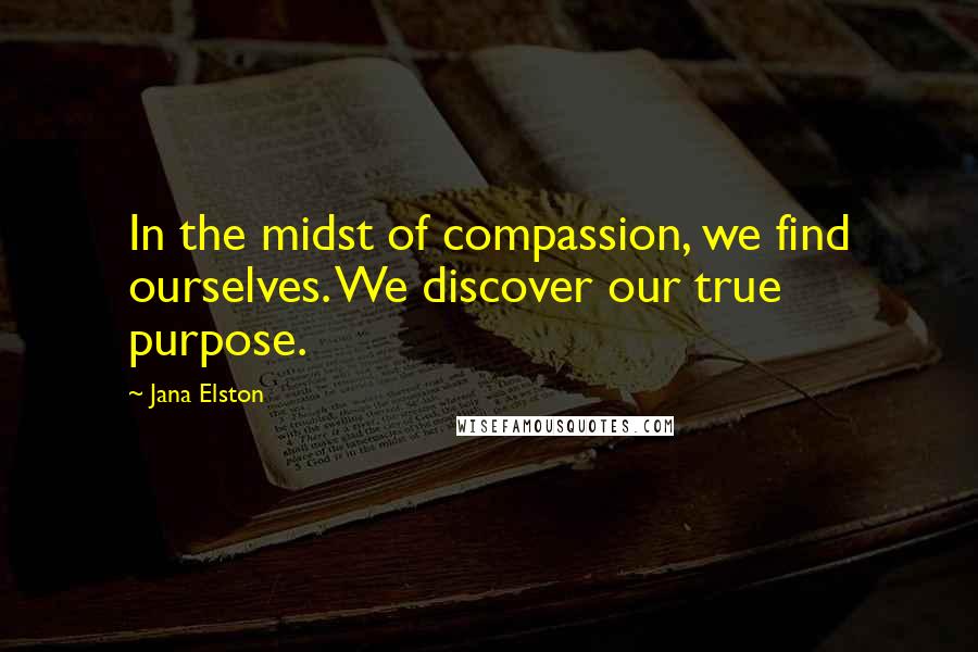 Jana Elston Quotes: In the midst of compassion, we find ourselves. We discover our true purpose.