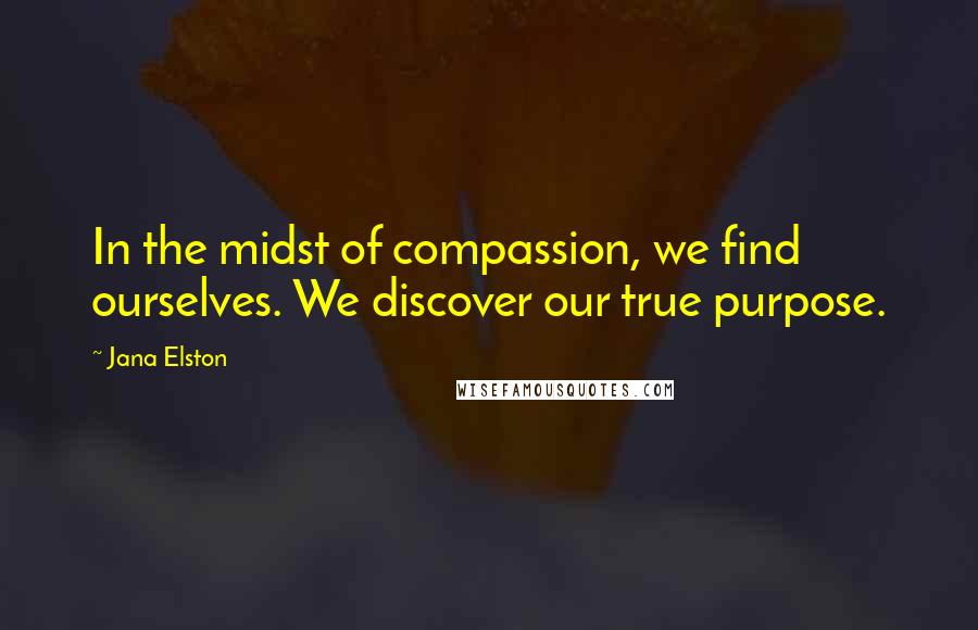 Jana Elston Quotes: In the midst of compassion, we find ourselves. We discover our true purpose.