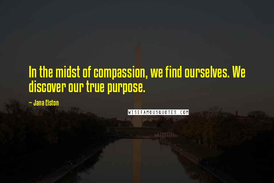 Jana Elston Quotes: In the midst of compassion, we find ourselves. We discover our true purpose.