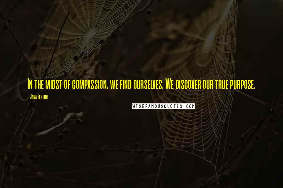 Jana Elston Quotes: In the midst of compassion, we find ourselves. We discover our true purpose.