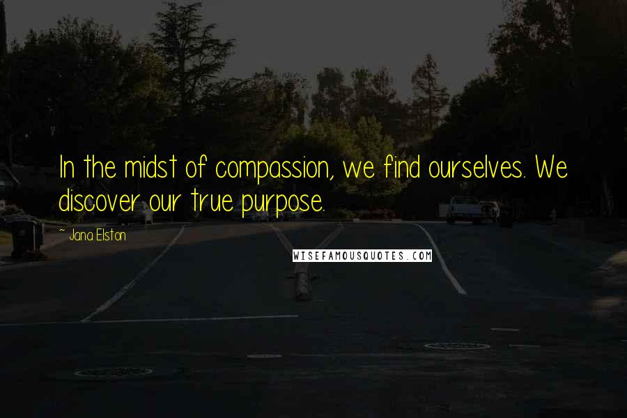 Jana Elston Quotes: In the midst of compassion, we find ourselves. We discover our true purpose.