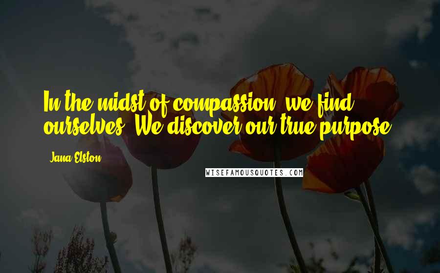 Jana Elston Quotes: In the midst of compassion, we find ourselves. We discover our true purpose.