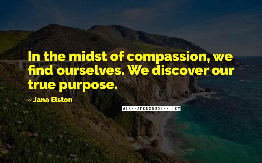 Jana Elston Quotes: In the midst of compassion, we find ourselves. We discover our true purpose.