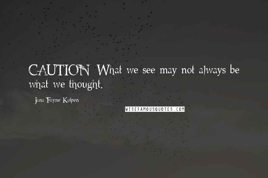 Jana Fayne Kolpen Quotes: CAUTION: What we see may not always be what we thought.