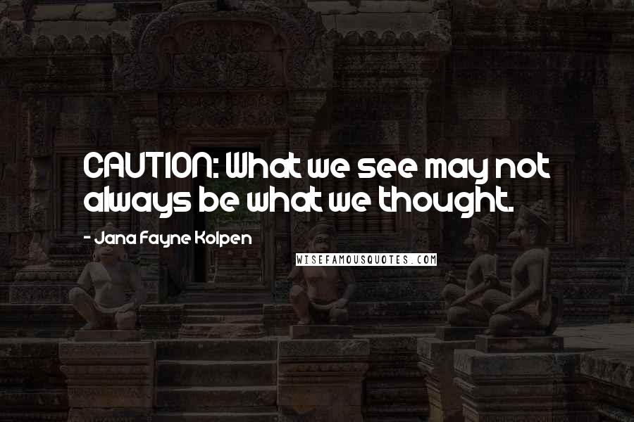 Jana Fayne Kolpen Quotes: CAUTION: What we see may not always be what we thought.