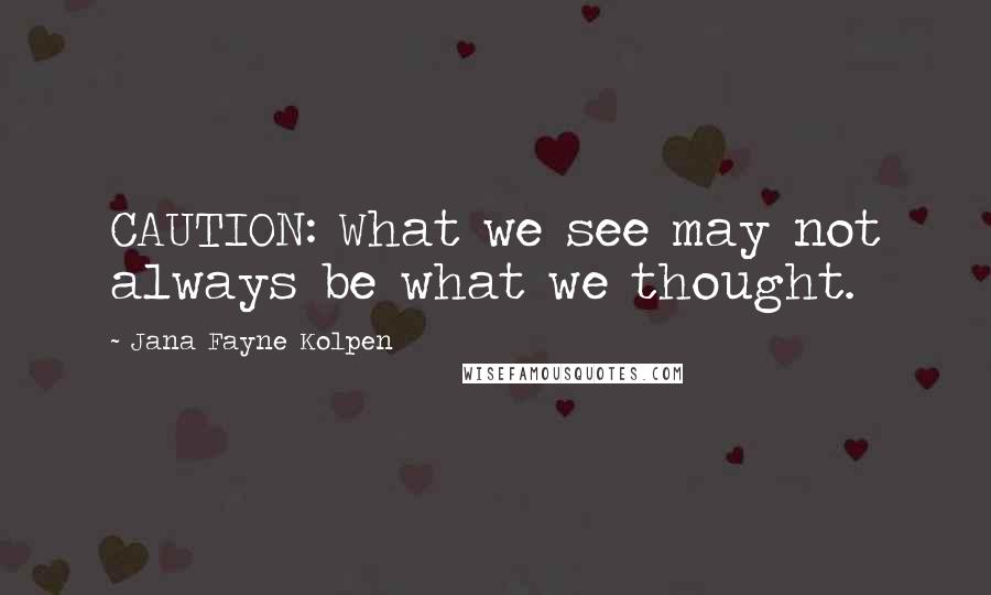 Jana Fayne Kolpen Quotes: CAUTION: What we see may not always be what we thought.