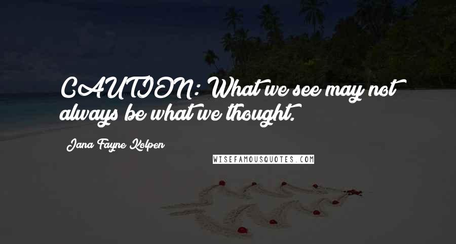 Jana Fayne Kolpen Quotes: CAUTION: What we see may not always be what we thought.