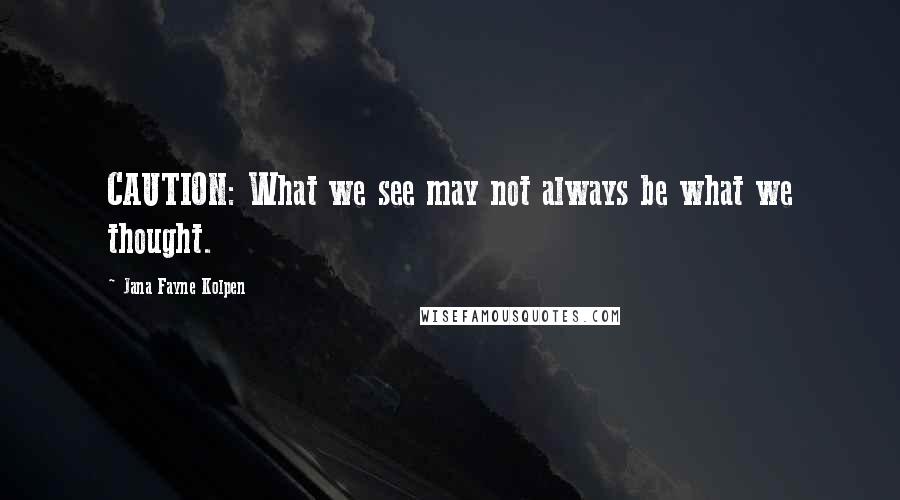 Jana Fayne Kolpen Quotes: CAUTION: What we see may not always be what we thought.
