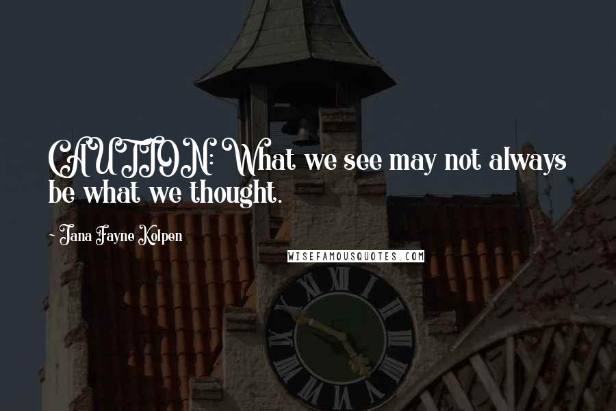 Jana Fayne Kolpen Quotes: CAUTION: What we see may not always be what we thought.