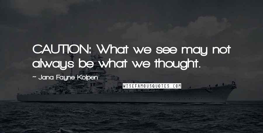 Jana Fayne Kolpen Quotes: CAUTION: What we see may not always be what we thought.