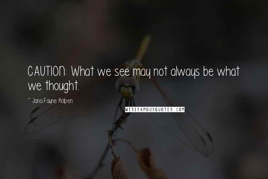 Jana Fayne Kolpen Quotes: CAUTION: What we see may not always be what we thought.
