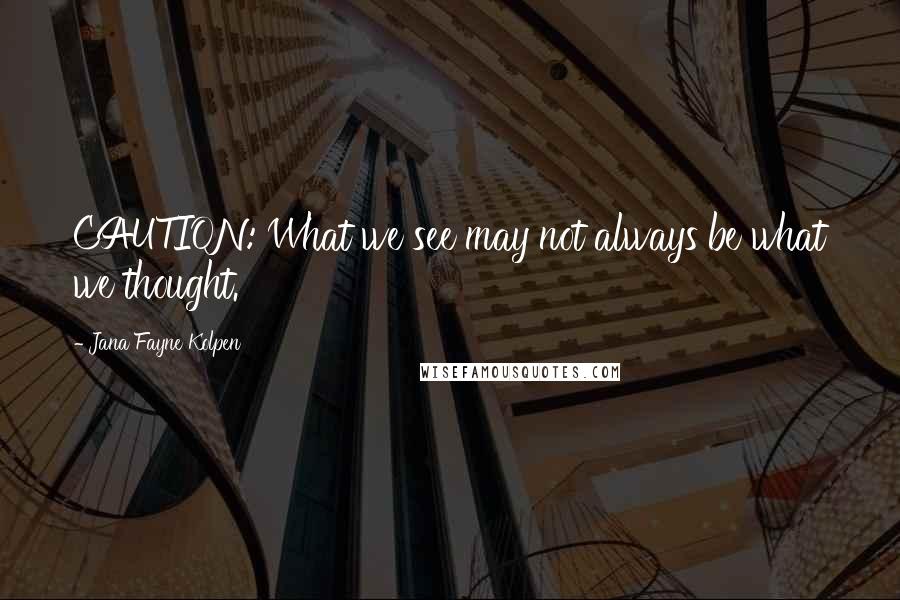 Jana Fayne Kolpen Quotes: CAUTION: What we see may not always be what we thought.