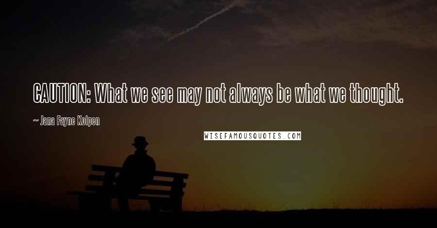 Jana Fayne Kolpen Quotes: CAUTION: What we see may not always be what we thought.