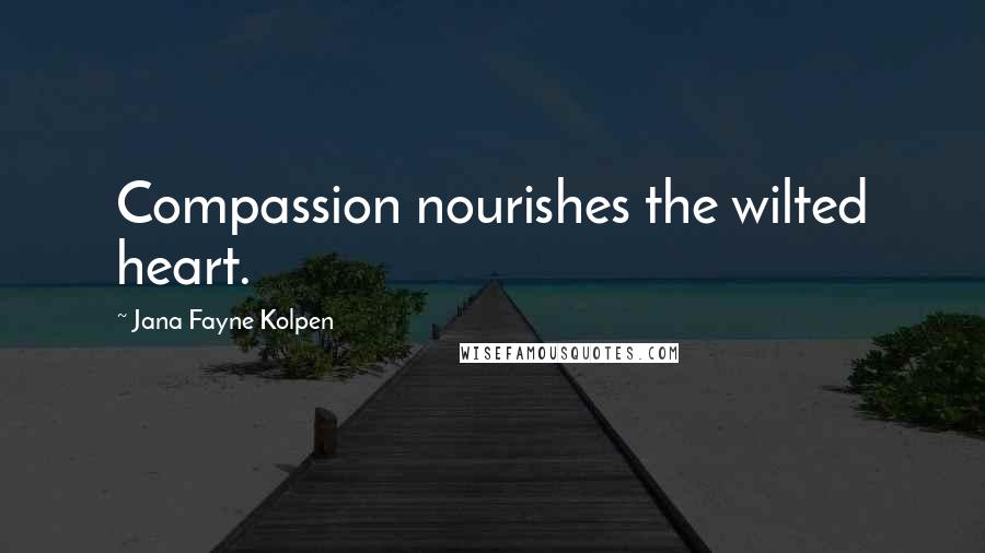 Jana Fayne Kolpen Quotes: Compassion nourishes the wilted heart.