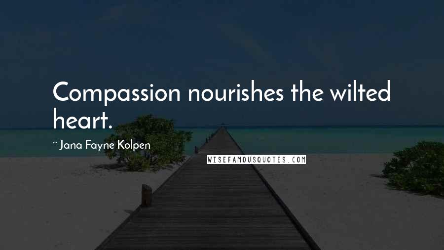 Jana Fayne Kolpen Quotes: Compassion nourishes the wilted heart.