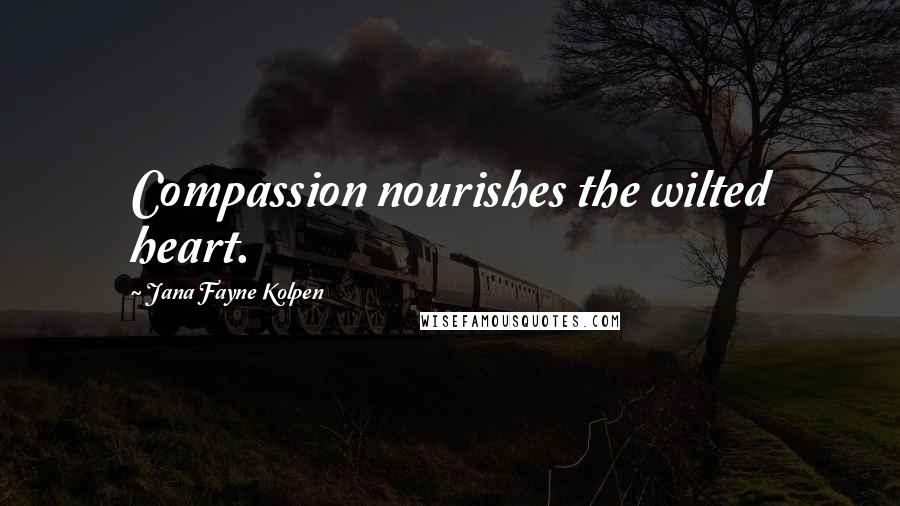 Jana Fayne Kolpen Quotes: Compassion nourishes the wilted heart.