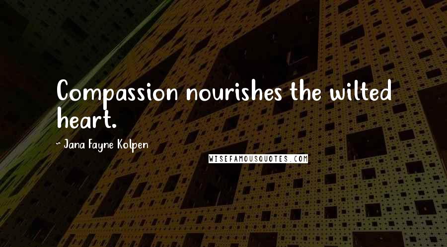 Jana Fayne Kolpen Quotes: Compassion nourishes the wilted heart.