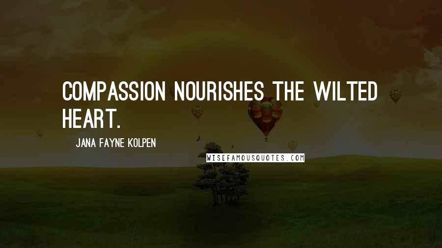 Jana Fayne Kolpen Quotes: Compassion nourishes the wilted heart.