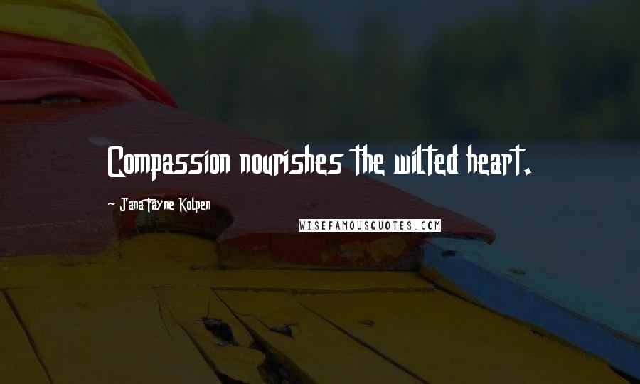 Jana Fayne Kolpen Quotes: Compassion nourishes the wilted heart.