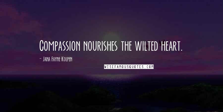 Jana Fayne Kolpen Quotes: Compassion nourishes the wilted heart.