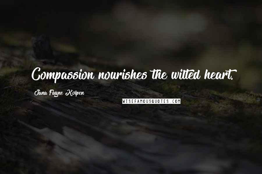 Jana Fayne Kolpen Quotes: Compassion nourishes the wilted heart.