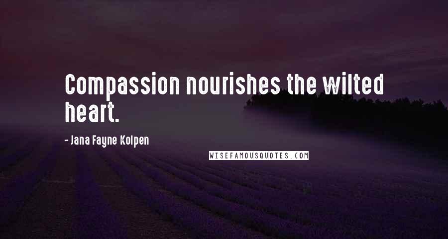 Jana Fayne Kolpen Quotes: Compassion nourishes the wilted heart.