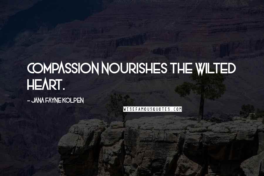 Jana Fayne Kolpen Quotes: Compassion nourishes the wilted heart.