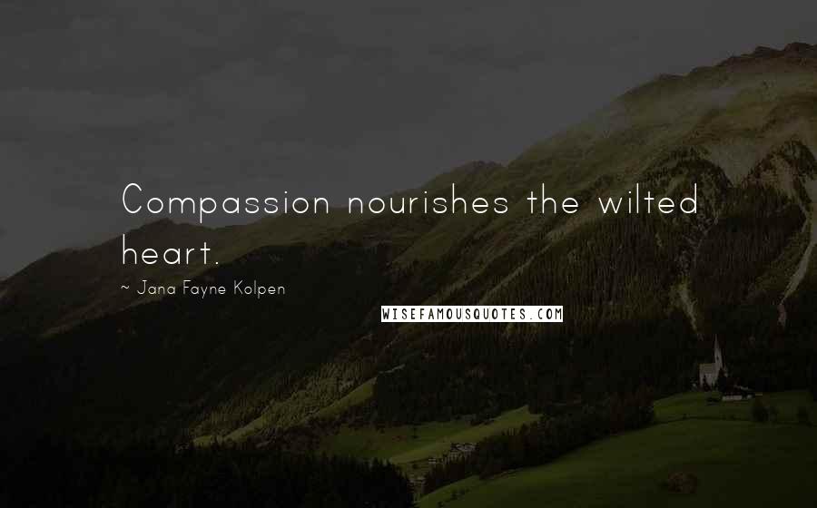Jana Fayne Kolpen Quotes: Compassion nourishes the wilted heart.