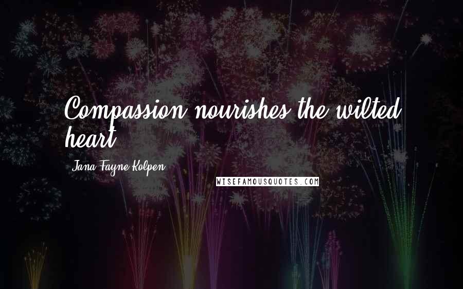 Jana Fayne Kolpen Quotes: Compassion nourishes the wilted heart.