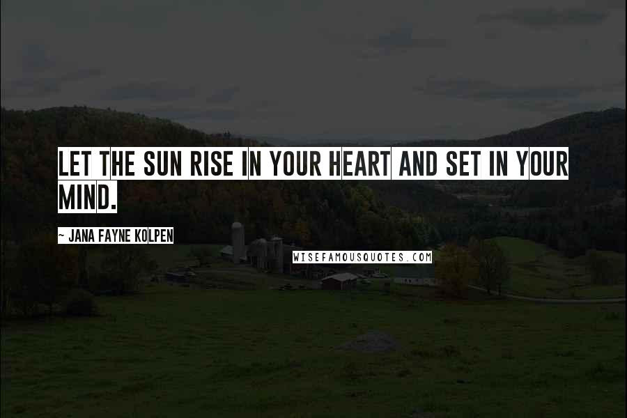 Jana Fayne Kolpen Quotes: Let the sun rise in your heart and set in your mind.