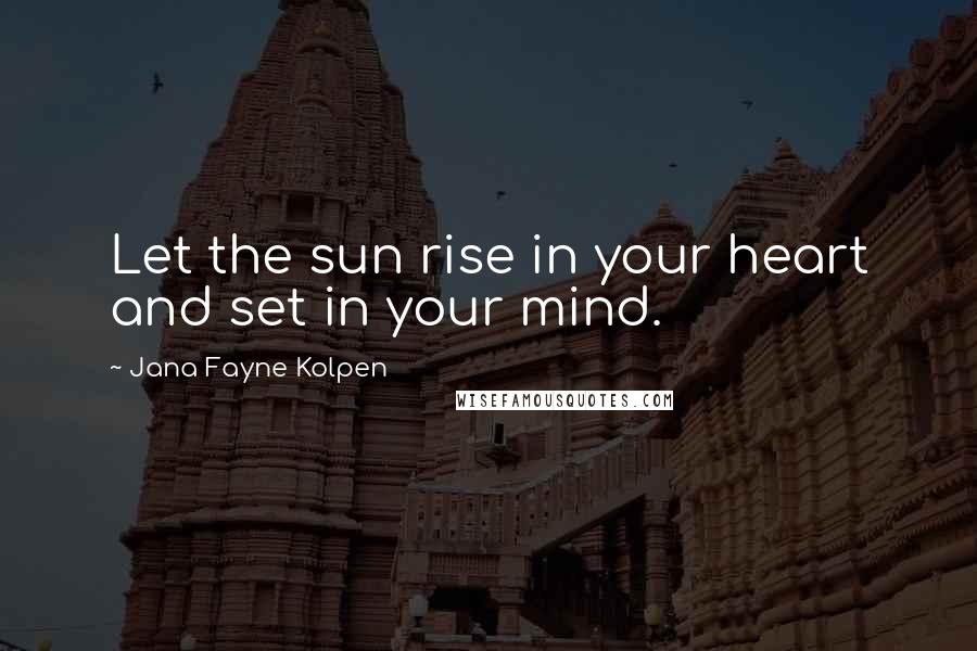 Jana Fayne Kolpen Quotes: Let the sun rise in your heart and set in your mind.